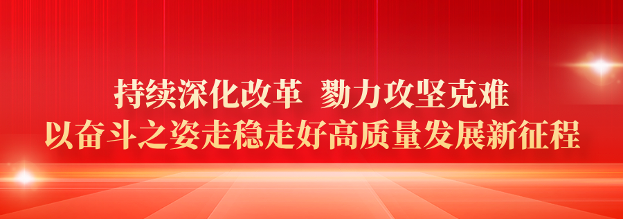 持續(xù)深化改革 勠力攻堅克難 以奮斗之姿走穩(wěn)走好高質(zhì)量發(fā)展新征程